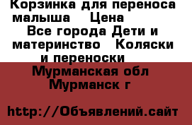 Корзинка для переноса малыша  › Цена ­ 1 500 - Все города Дети и материнство » Коляски и переноски   . Мурманская обл.,Мурманск г.